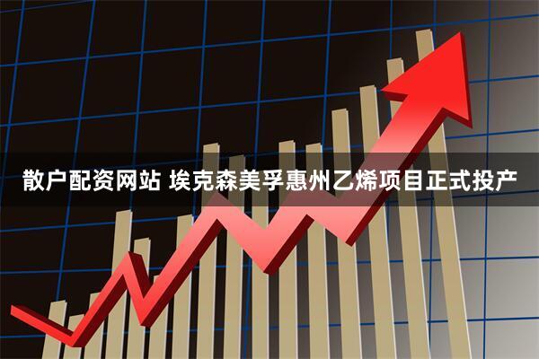 散户配资网站 埃克森美孚惠州乙烯项目正式投产