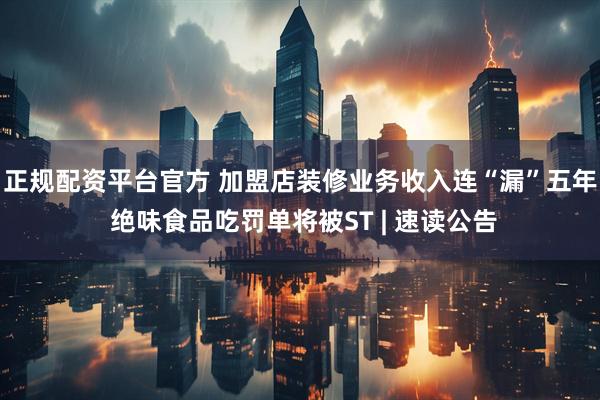正规配资平台官方 加盟店装修业务收入连“漏”五年 绝味食品吃罚单将被ST | 速读公告