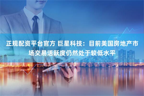 正规配资平台官方 巨星科技：目前美国房地产市场交易活跃度仍然处于较低水平