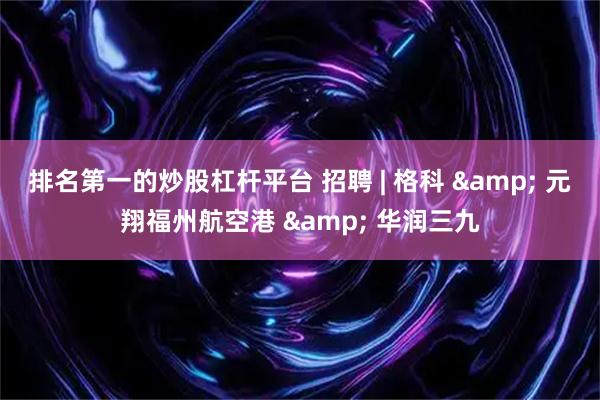排名第一的炒股杠杆平台 招聘 | 格科 & 元翔福州航空港 & 华润三九