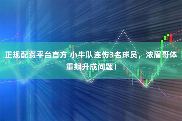 正规配资平台官方 小牛队连伤3名球员，浓眉哥体重飙升成问题！