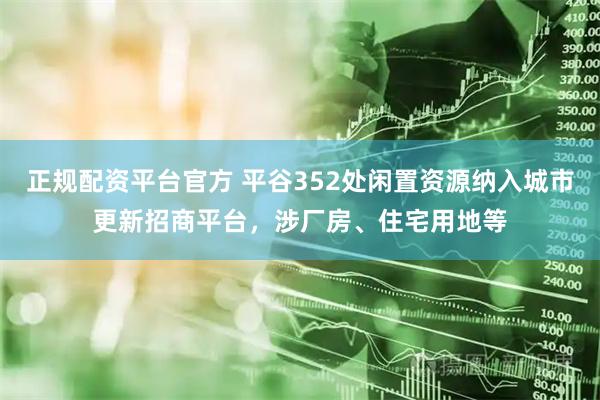 正规配资平台官方 平谷352处闲置资源纳入城市更新招商平台，涉厂房、住宅用地等