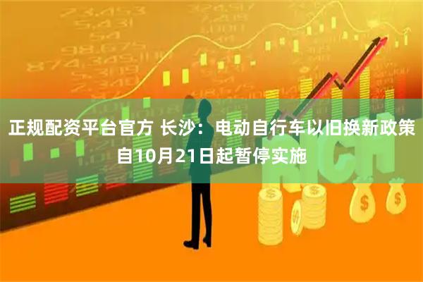 正规配资平台官方 长沙：电动自行车以旧换新政策自10月21日起暂停实施