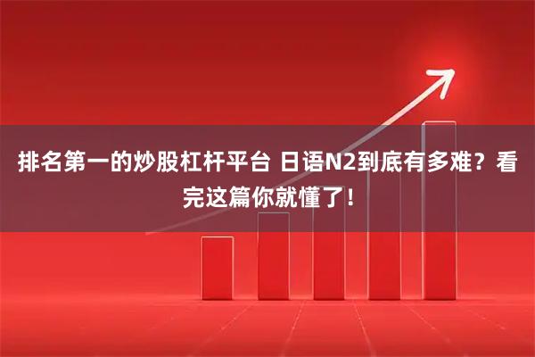 排名第一的炒股杠杆平台 日语N2到底有多难？看完这篇你就懂了！