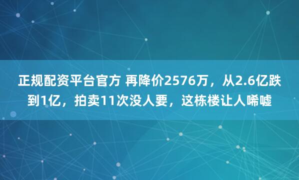 正规配资平台官方 再降价2576万，从2.6亿跌到1亿，拍卖11次没人要，这栋楼让人唏嘘