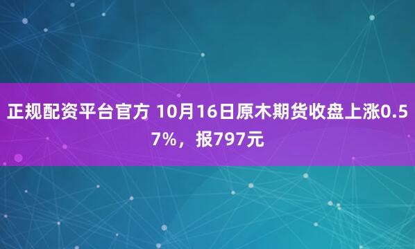 正规配资平台官方 10月16日原木期货收盘上涨0.57%，报797元