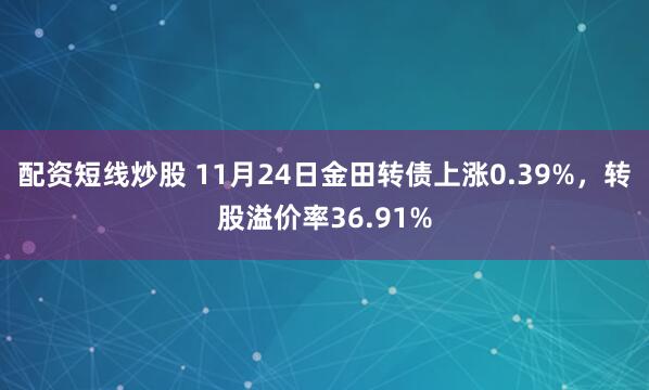 配资短线炒股 11月24日金田转债上涨0.39%,转股溢价率36.91%