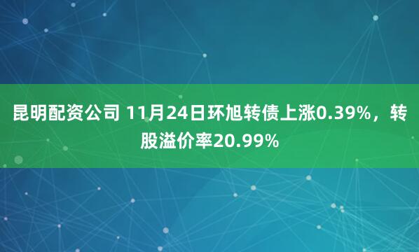 昆明配资公司 11月24日环旭转债上涨0.39%，转股溢价率20.99%