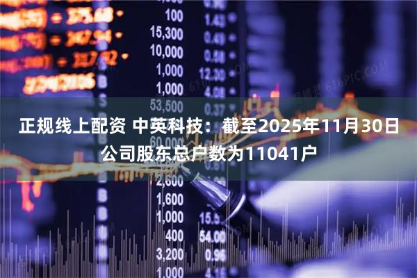 正规线上配资 中英科技：截至2025年11月30日公司股东总户数为11041户