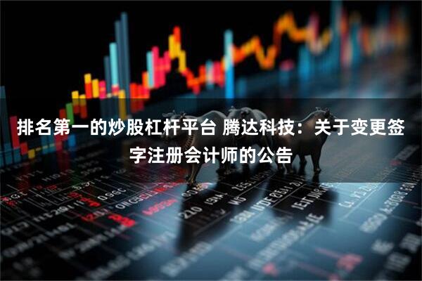 排名第一的炒股杠杆平台 腾达科技：关于变更签字注册会计师的公告