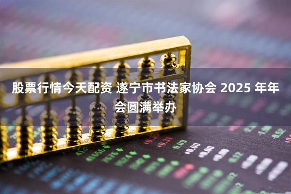 股票行情今天配资 遂宁市书法家协会 2025 年年会圆满举办